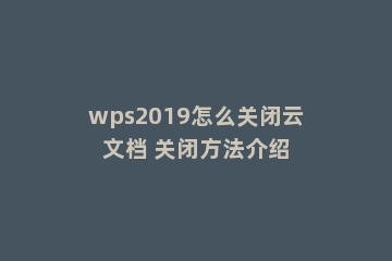 wps2019怎么关闭云文档 关闭方法介绍