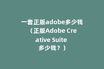 一套正版adobe多少钱（正版Adobe Creative Suite 多少钱？）