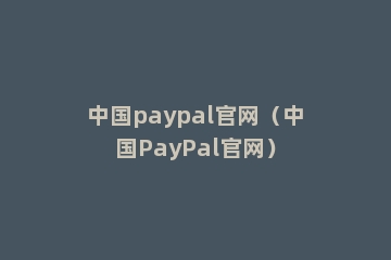 中国paypal官网（中国PayPal官网）