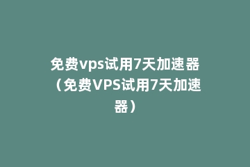 免费vps试用7天加速器（免费VPS试用7天加速器）