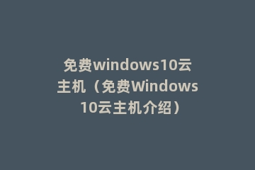免费windows10云主机（免费Windows 10云主机介绍）