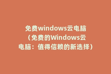 免费windows云电脑（免费的Windows云电脑：值得信赖的新选择）