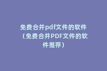 免费合并pdf文件的软件（免费合并PDF文件的软件推荐）