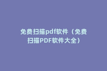 免费扫描pdf软件（免费扫描PDF软件大全）