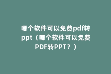 哪个软件可以免费pdf转ppt（哪个软件可以免费PDF转PPT？）