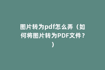 图片转为pdf怎么弄（如何将图片转为PDF文件？）