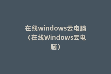 在线windows云电脑（在线Windows云电脑）