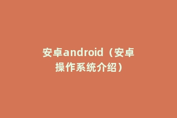 安卓android（安卓操作系统介绍）