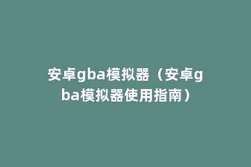 安卓gba模拟器（安卓gba模拟器使用指南）