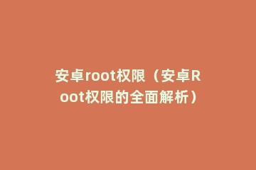 安卓root权限（安卓Root权限的全面解析）