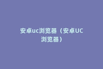 安卓uc浏览器（安卓UC浏览器）