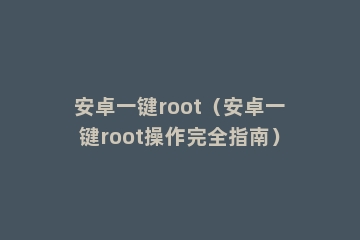 安卓一键root（安卓一键root操作完全指南）