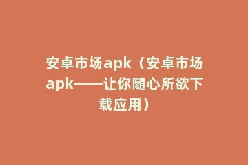 安卓市场apk（安卓市场apk——让你随心所欲下载应用）