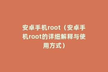 安卓手机root（安卓手机root的详细解释与使用方式）