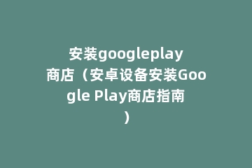 安装googleplay商店（安卓设备安装Google Play商店指南）