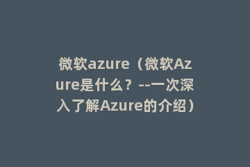 微软azure（微软Azure是什么？--一次深入了解Azure的介绍）