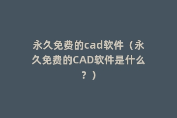 永久免费的cad软件（永久免费的CAD软件是什么？）
