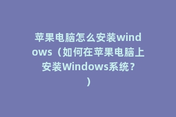 苹果电脑怎么安装windows（如何在苹果电脑上安装Windows系统？）