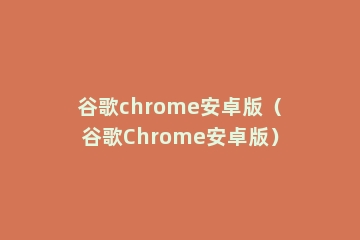 谷歌chrome安卓版（谷歌Chrome安卓版）