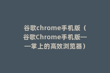 谷歌chrome手机版（谷歌Chrome手机版——掌上的高效浏览器）