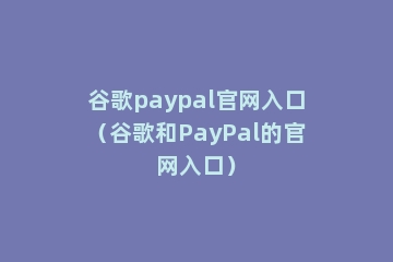 谷歌paypal官网入口（谷歌和PayPal的官网入口）