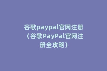 谷歌paypal官网注册（谷歌PayPal官网注册全攻略）
