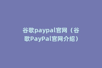 谷歌paypal官网（谷歌PayPal官网介绍）
