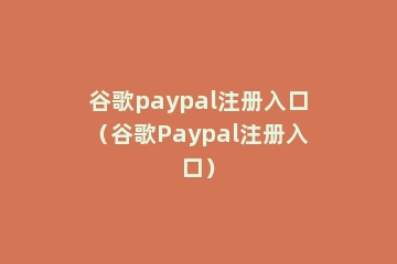 谷歌paypal注册入口（谷歌Paypal注册入口）