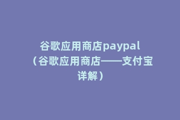 谷歌应用商店paypal（谷歌应用商店——支付宝详解）