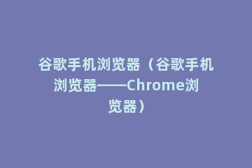 谷歌手机浏览器（谷歌手机浏览器——Chrome浏览器）