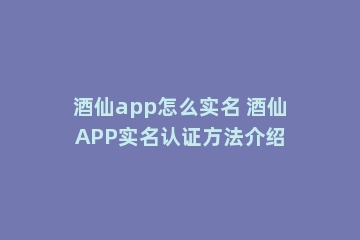 酒仙app怎么实名 酒仙APP实名认证方法介绍