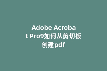 Adobe Acrobat Pro9如何从剪切板创建pdf