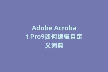 Adobe Acrobat Pro9如何编辑自定义词典