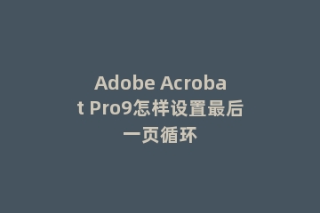 Adobe Acrobat Pro9怎样设置最后一页循环
