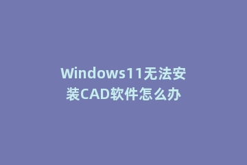 Windows11无法安装CAD软件怎么办