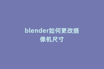 blender如何更改摄像机尺寸