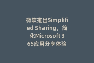 微软推出Simplified Sharing，简化Microsoft 365应用分享体验