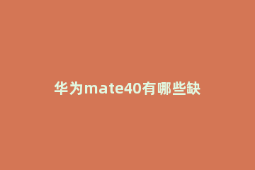 华为mate40有哪些缺点 华为mate40优点缺点用起来咋样呢