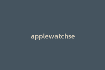 applewatchseries7怎么更换表带 怎么更换apple watch表带