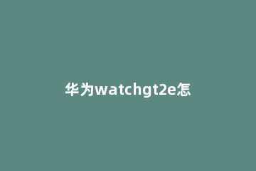 华为watchgt2e怎么开启连续测量心率 华为watch gt2检测心率的频率是多久一次