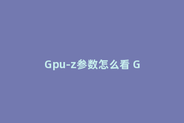 Gpu-z参数怎么看 GPU-Z怎么看显卡功率