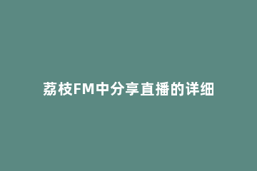 荔枝FM中分享直播的详细方法 荔枝fm怎么分享