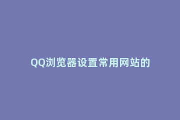 QQ浏览器设置常用网站的操作过程 QQ浏览器使用与教程