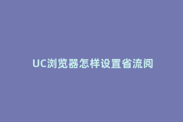UC浏览器怎样设置省流阅读模式 uc浏览器怎么切换阅读模式