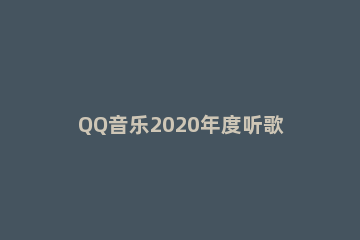 QQ音乐2020年度听歌报告怎么查看 qq音乐听歌报告怎么看2019