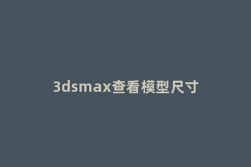 3dsmax查看模型尺寸的简单操作