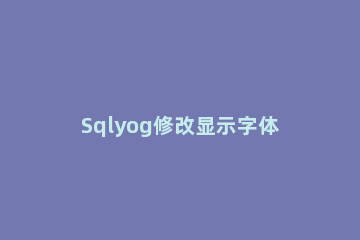 Sqlyog修改显示字体大小的操作教程 sqlyog如何调整字体大小