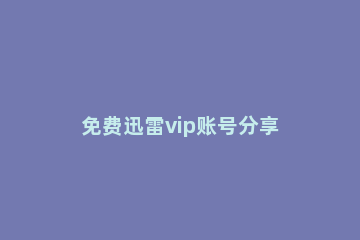 免费迅雷vip账号分享 迅雷vip账号共享软件