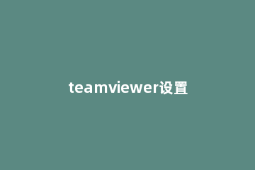 teamviewer设置默认密码的操作教程 teamview 设置固定密码