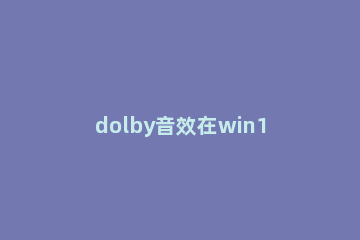 dolby音效在win10电脑中打开耳机的具体步骤 win10调耳机音效